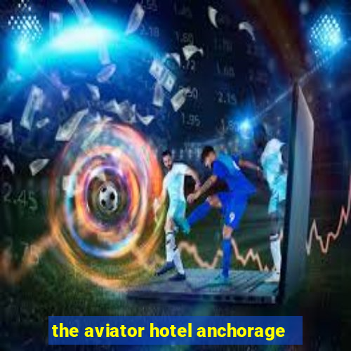 the aviator hotel anchorage