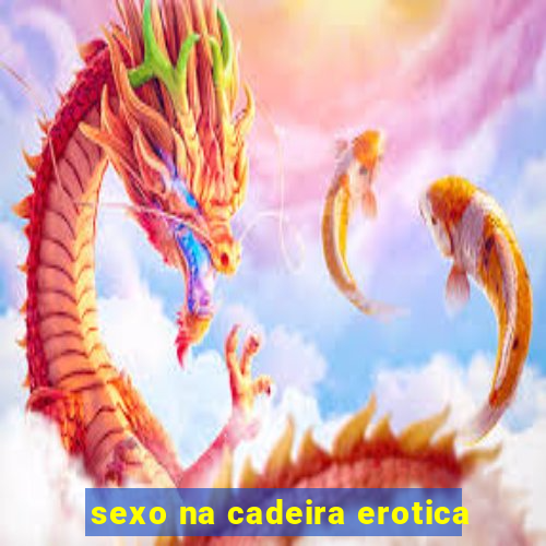 sexo na cadeira erotica