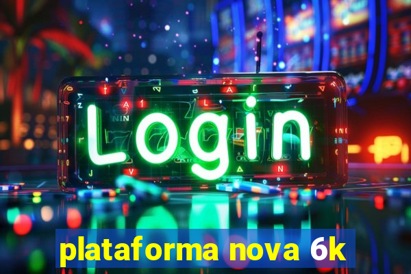 plataforma nova 6k