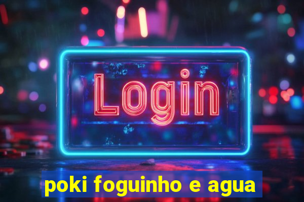 poki foguinho e agua